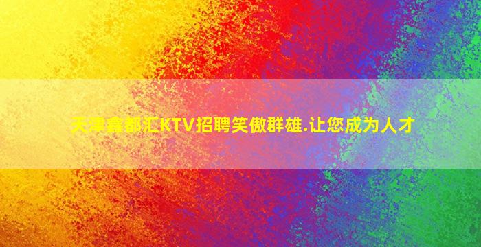 天津鑫都汇KTV招聘笑傲群雄.让您成为人才
